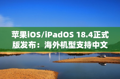 苹果iOS/iPadOS 18.4正式版发布：海外机型支持中文Apple智能