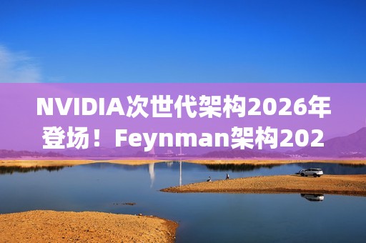 NVIDIA次世代架构2026年登场！Feynman架构2028接力