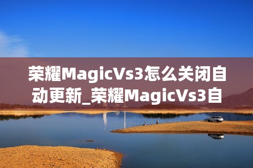 荣耀MagicVs3怎么关闭自动更新_荣耀MagicVs3自动更新关闭方法介绍