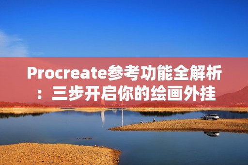 Procreate参考功能全解析：三步开启你的绘画外挂