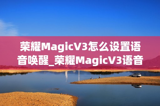 荣耀MagicV3怎么设置语音唤醒_荣耀MagicV3语音唤醒设置教程