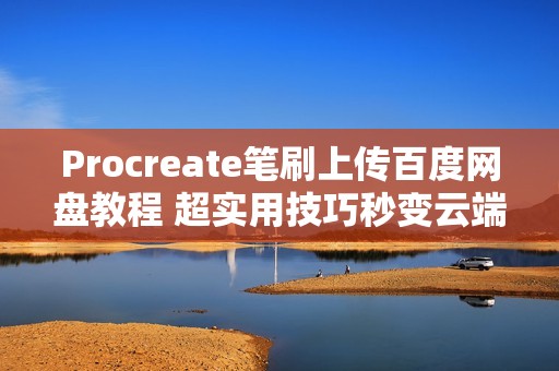 Procreate笔刷上传百度网盘教程 超实用技巧秒变云端素材库