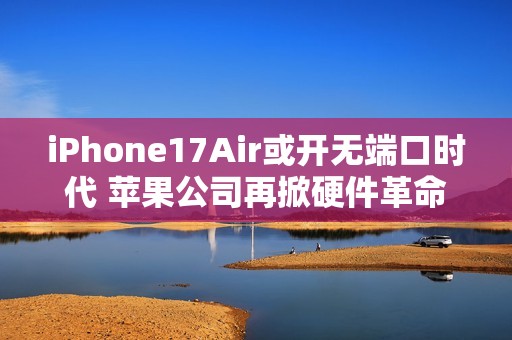 iPhone17Air或开无端口时代 苹果公司再掀硬件革命风暴