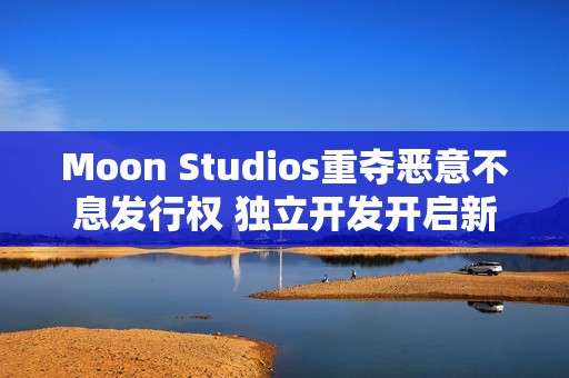 Moon Studios重夺恶意不息发行权 独立开发开启新篇章