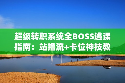 超级转职系统全BOSS逃课指南：站撸流+卡位神技教学