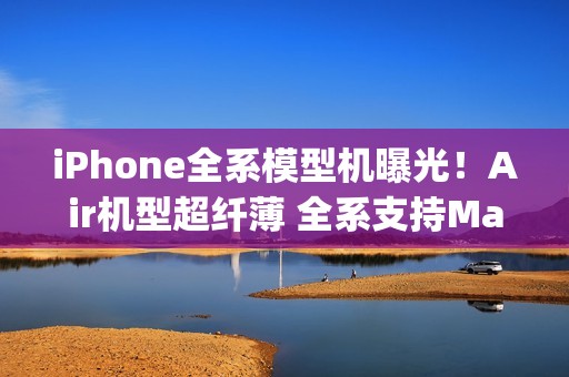 iPhone全系模型机曝光！Air机型超纤薄 全系支持MagSafe