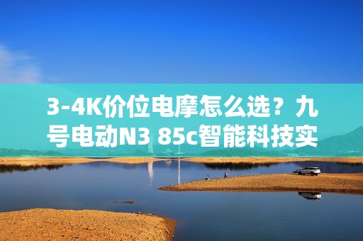 3-4K价位电摩怎么选？九号电动N3 85c智能科技实力圈粉
