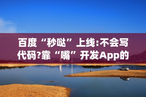 百度“秒哒”上线:不会写代码?靠“嘴”开发App的时代来了