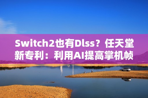 Switch2也有Dlss？任天堂新专利：利用AI提高掌机帧数
