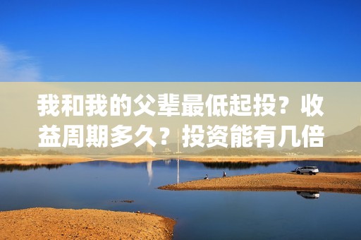 我和我的父辈最低起投？收益周期多久？投资能有几倍的回报率？(我和我的父辈最感人的一句话)