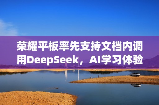 荣耀平板率先支持文档内调用DeepSeek，AI学习体验再升级