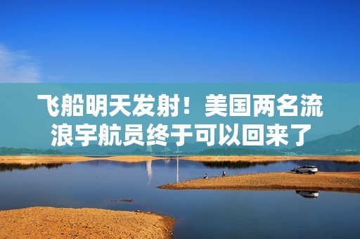 飞船明天发射！美国两名流浪宇航员终于可以回来了