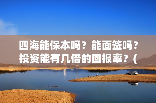四海能保本吗？能面签吗？投资能有几倍的回报率？(四海系列)