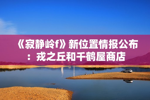 《寂静岭f》新位置情报公布：戎之丘和千鹤屋商店