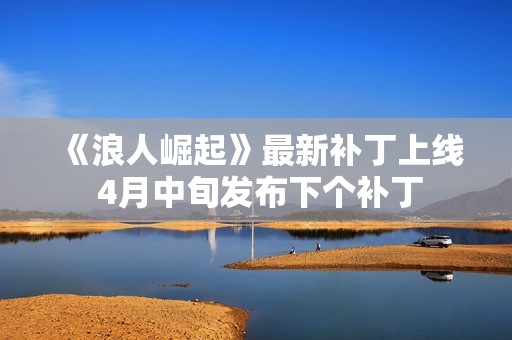 《浪人崛起》最新补丁上线 4月中旬发布下个补丁