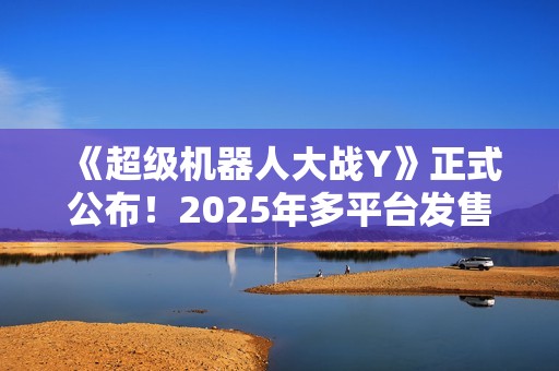 《超级机器人大战Y》正式公布！2025年多平台发售