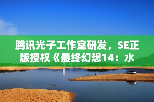 腾讯光子工作室研发，SE正版授权《最终幻想14：水晶世界》全球首曝
