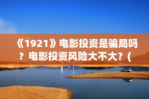 《1921》电影投资是骗局吗？电影投资风险大不大？(电影 《1921》)