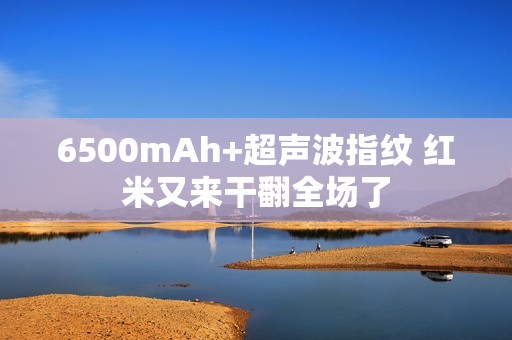 6500mAh+超声波指纹 红米又来干翻全场了