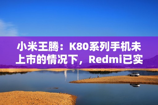 小米王腾：K80系列手机未上市的情况下，Redmi已实现目前份额超O全系（含一加）