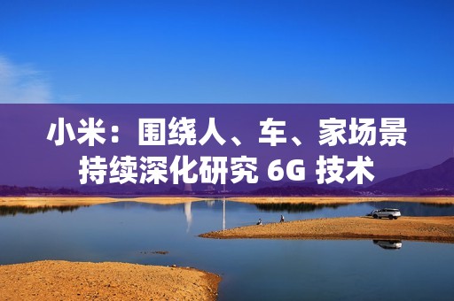 小米：围绕人、车、家场景持续深化研究 6G 技术