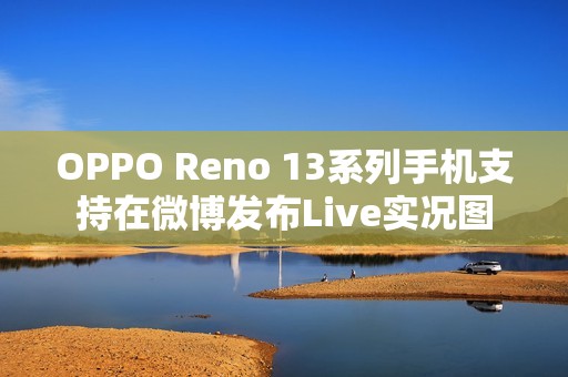 OPPO Reno 13系列手机支持在微博发布Live实况图