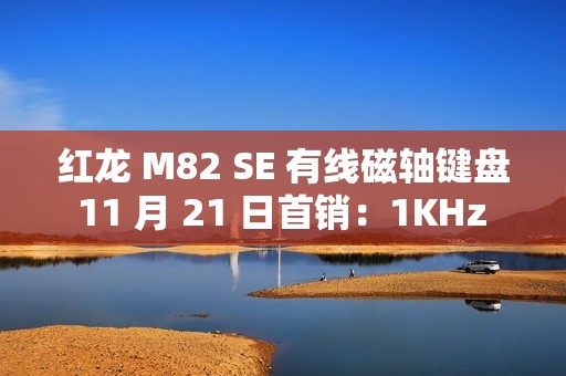 红龙 M82 SE 有线磁轴键盘 11 月 21 日首销：1KHz 回报率，89 元起