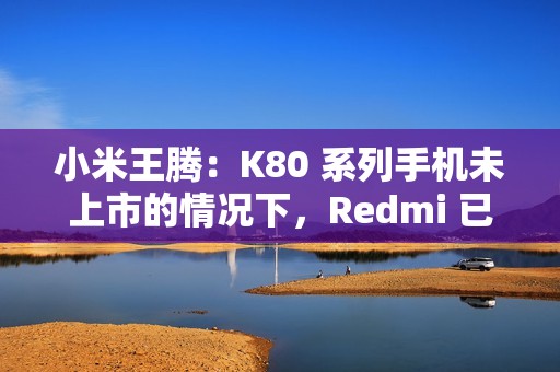 小米王腾：K80 系列手机未上市的情况下，Redmi 已实现目前份额超 O 全系（含一加）