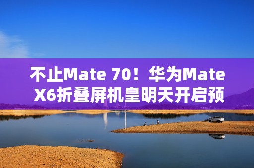 不止Mate 70！华为Mate X6折叠屏机皇明天开启预订