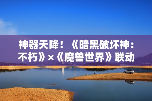 神器天降！《暗黑破坏神：不朽》×《魔兽世界》联动武器幻化外观再现经典