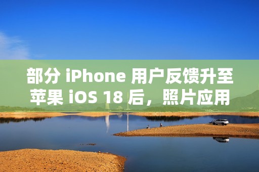 部分 iPhone 用户反馈升至苹果 iOS 18 后，照片应用无法保存编辑后图片