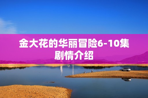金大花的华丽冒险6-10集剧情介绍