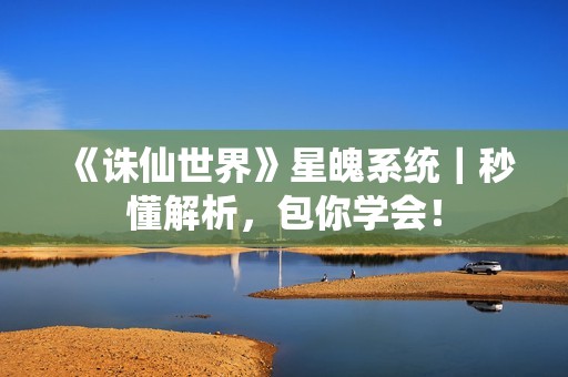 《诛仙世界》星魄系统｜秒懂解析，包你学会！