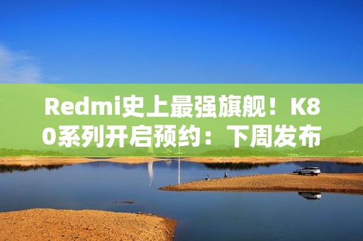 Redmi史上最强旗舰！K80系列开启预约：下周发布