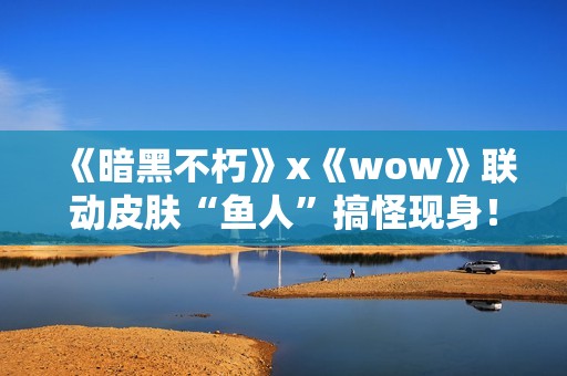 《暗黑不朽》x《wow》联动皮肤“鱼人”搞怪现身！