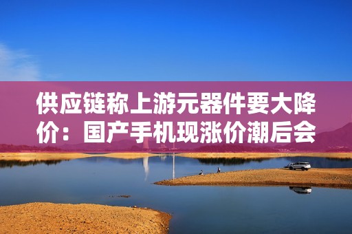 供应链称上游元器件要大降价：国产手机现涨价潮后会主动下调售价吗