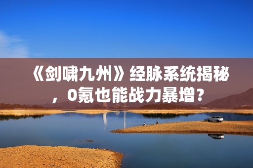 《剑啸九州》经脉系统揭秘，0氪也能战力暴增？