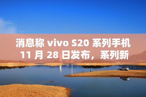 消息称 vivo S20 系列手机 11 月 28 日发布，系列新机有望搭载骁龙 7 Gen3 / 天玑 9300+ 处理器