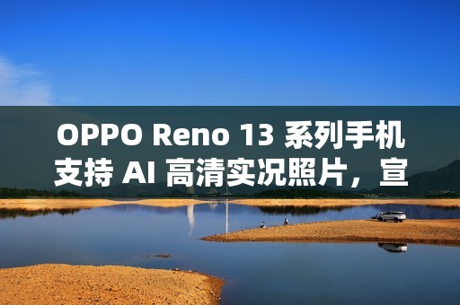 OPPO Reno 13 系列手机支持 AI 高清实况照片，宣称“行业首个 2K 画质”