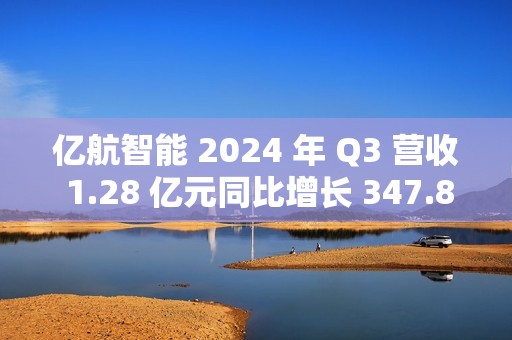 亿航智能 2024 年 Q3 营收 1.28 亿元同比增长 347.8%，交付 63 架 eVTOL 航空器