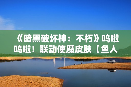 《暗黑破坏神：不朽》呜啦呜啦！联动使魔皮肤【鱼人】搞怪现身