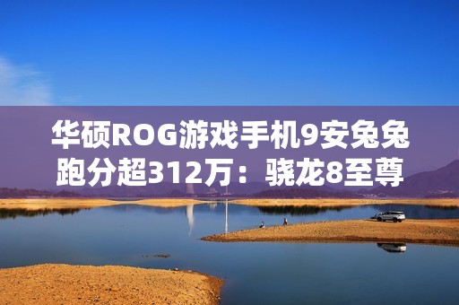 华硕ROG游戏手机9安兔兔跑分超312万：骁龙8至尊版、搭24GB+1TB存储组合