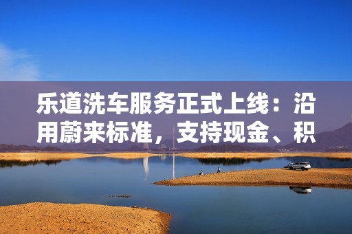 乐道洗车服务正式上线：沿用蔚来标准，支持现金、积分支付