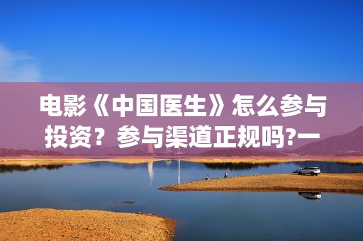 电影《中国医生》怎么参与投资？参与渠道正规吗?一个份额是多少?(电影《中国医生》在线观看)
