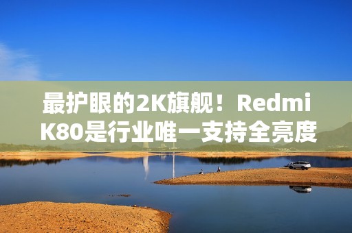 最护眼的2K旗舰！Redmi K80是行业唯一支持全亮度DC的2K屏手机