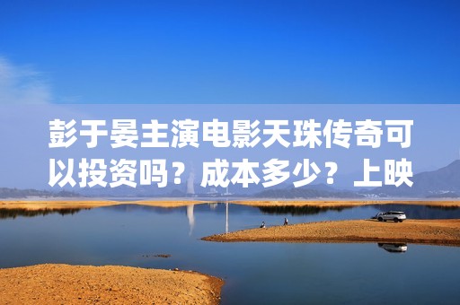 彭于晏主演电影天珠传奇可以投资吗？成本多少？上映时间(彭于晏的电影2020)