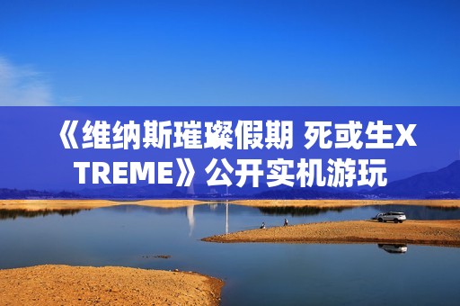 《维纳斯璀璨假期 死或生XTREME》公开实机游玩