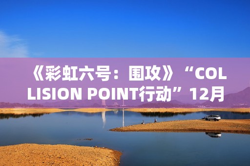 《彩虹六号：围攻》“COLLISION POINT行动”12月3日推出
