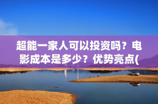 超能一家人可以投资吗？电影成本是多少？优势亮点(超能一家人能投吗)