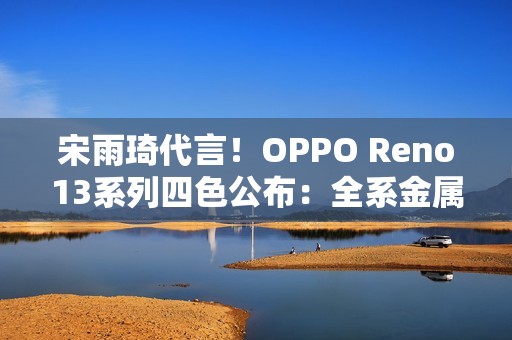宋雨琦代言！OPPO Reno13系列四色公布：全系金属中框 极窄黑边